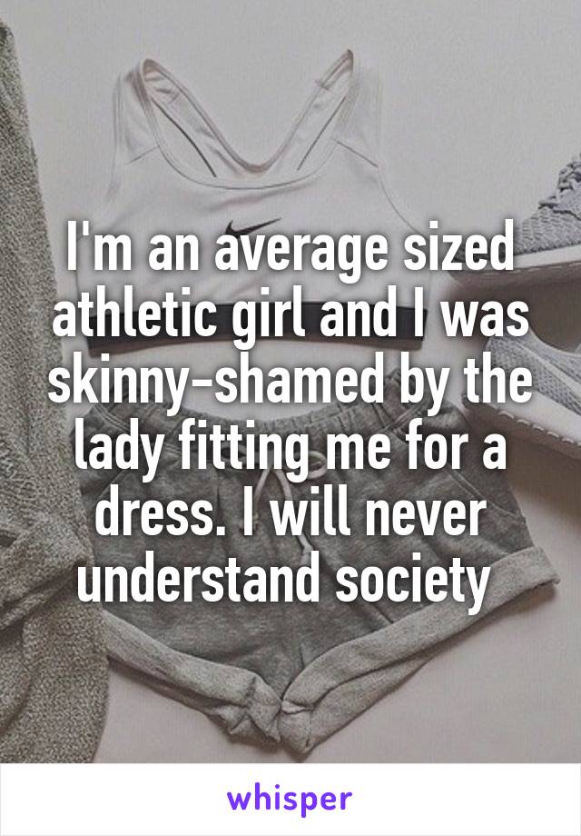 I'm an average sized athletic girl and I was skinny-shamed by the lady fitting me for a dress. I will never understand society 