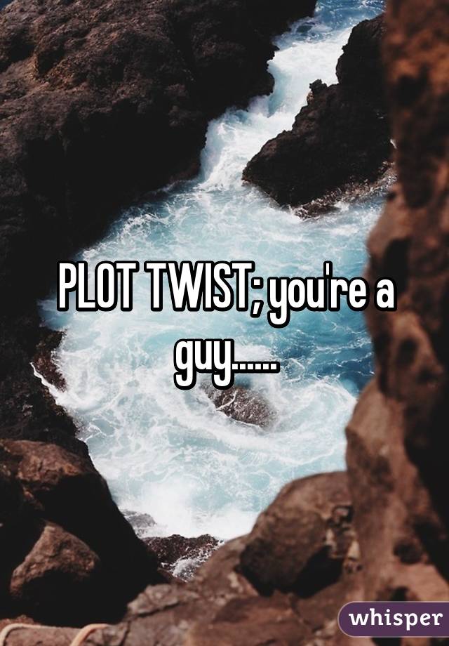 PLOT TWIST; you're a guy......