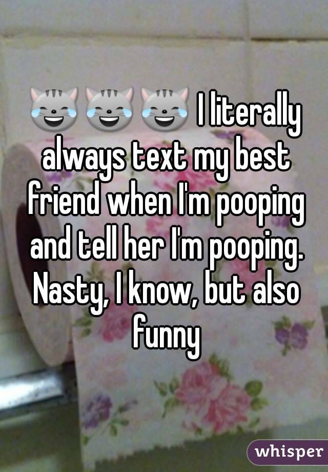 😹😹😹 I literally always text my best friend when I'm pooping and tell her I'm pooping. Nasty, I know, but also funny