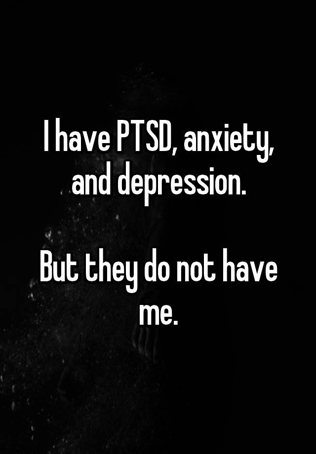 I Have Ptsd Anxiety And Depression But They Do Not Have Me 4161