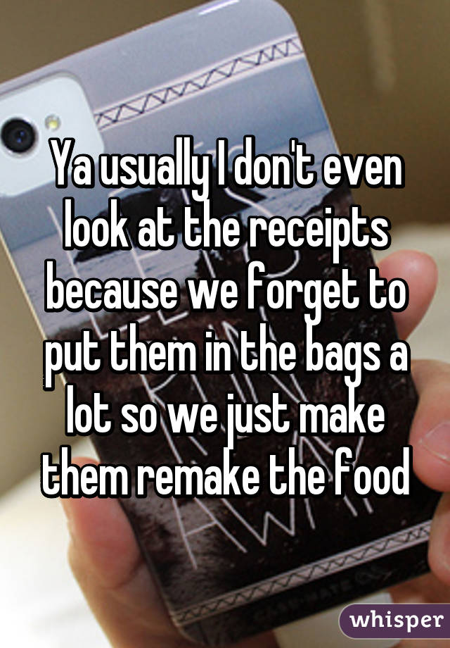 Ya usually I don't even look at the receipts because we forget to put them in the bags a lot so we just make them remake the food