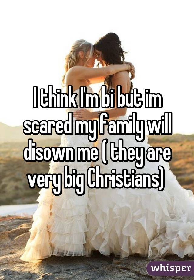 I think I'm bi but im scared my family will disown me ( they are very big Christians) 