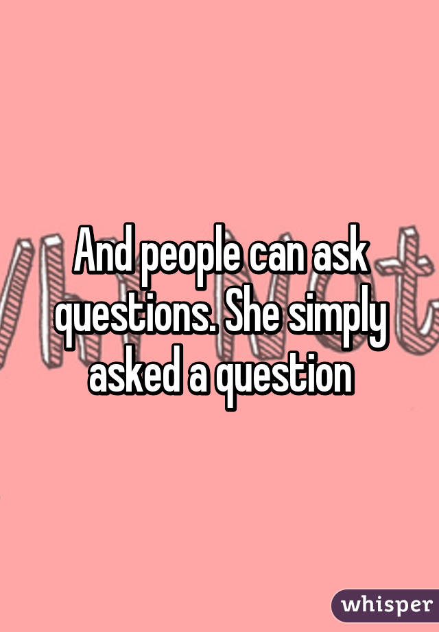 And people can ask questions. She simply asked a question