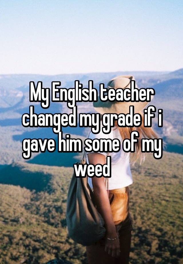 my-english-teacher-changed-my-grade-if-i-gave-him-some-of-my-weed