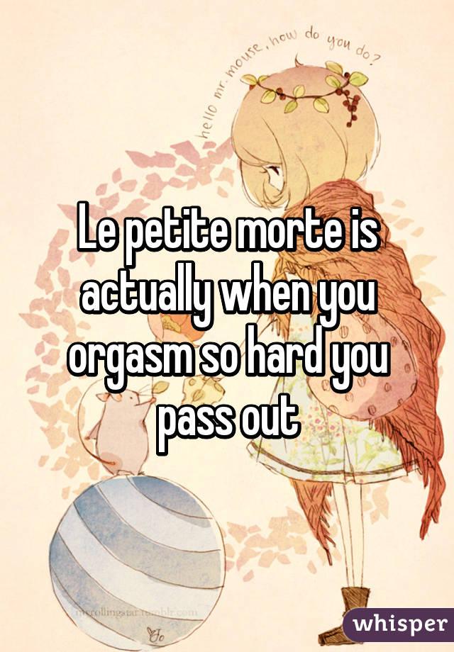 Le petite morte is actually when you orgasm so hard you pass out