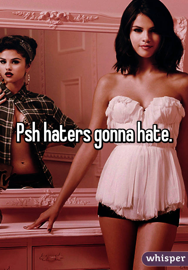 Psh haters gonna hate.