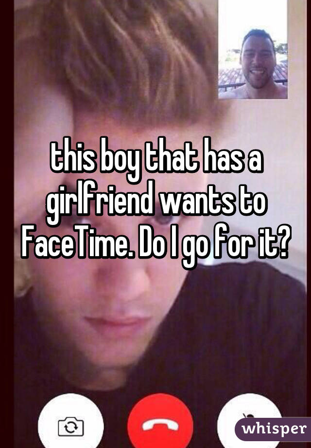 this boy that has a girlfriend wants to FaceTime. Do I go for it? 