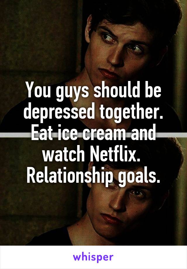 You guys should be depressed together. Eat ice cream and watch Netflix. 
Relationship goals.