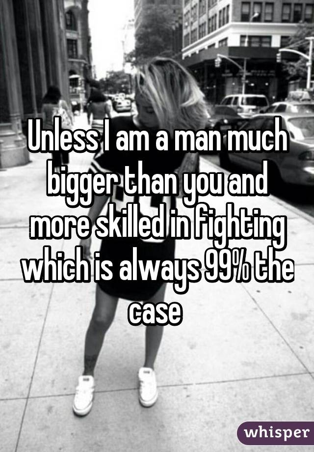 Unless I am a man much bigger than you and more skilled in fighting which is always 99% the case 