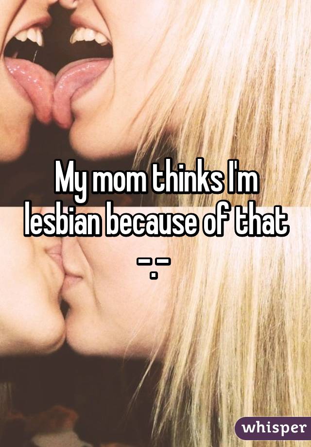 My mom thinks I'm lesbian because of that -.- 