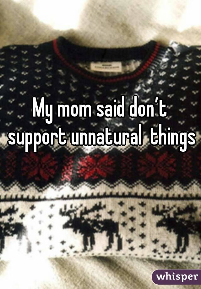 My mom said don’t support unnatural  things 