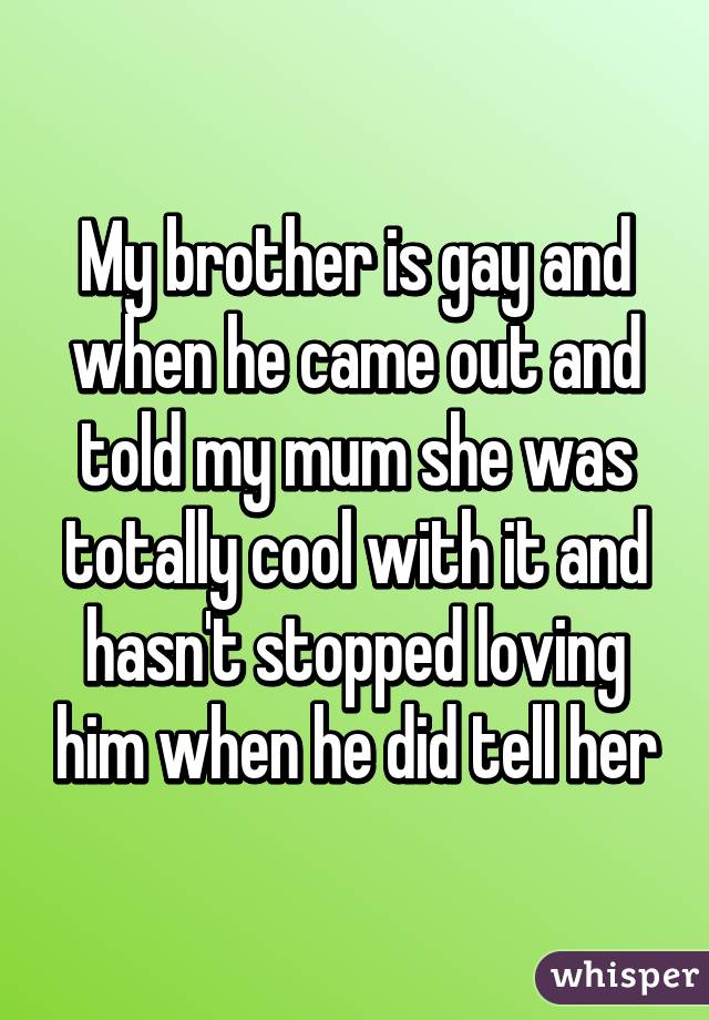 My brother is gay and when he came out and told my mum she was totally cool with it and hasn't stopped loving him when he did tell her