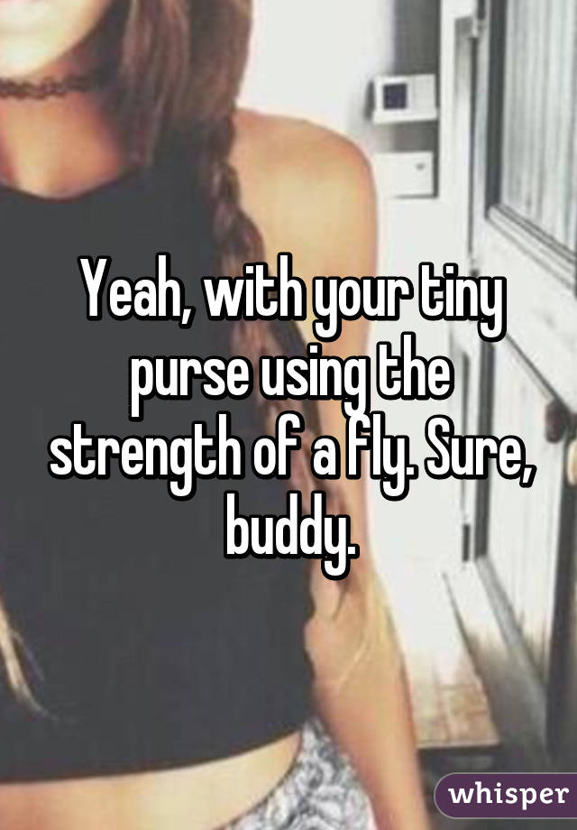 Yeah, with your tiny purse using the strength of a fly. Sure, buddy.