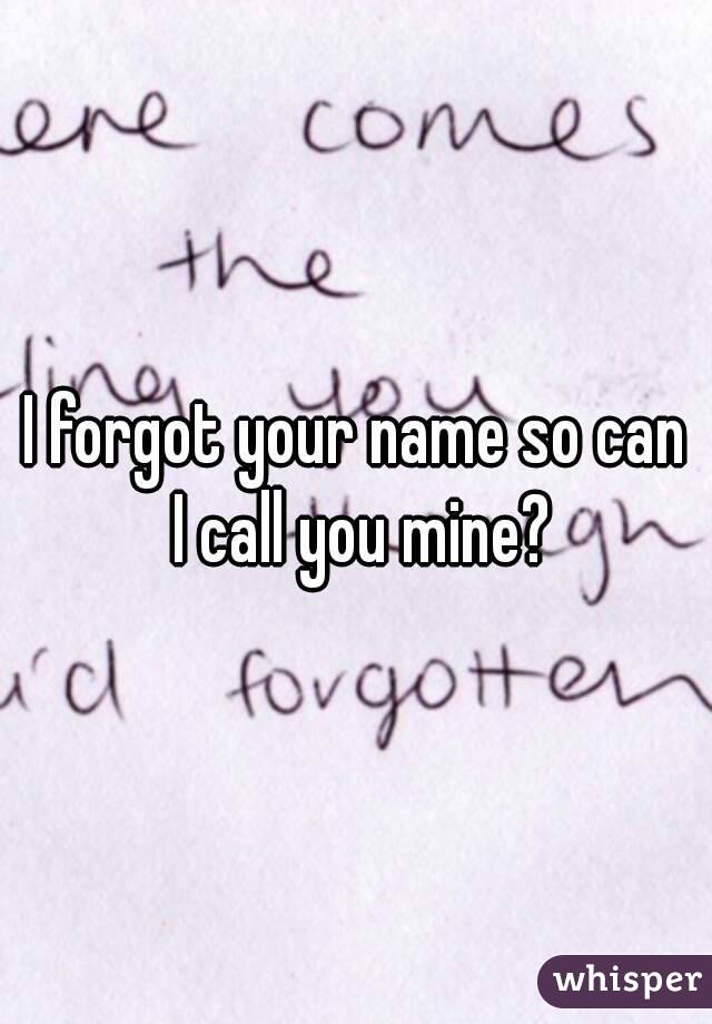 I forgot your name so can I call you mine?