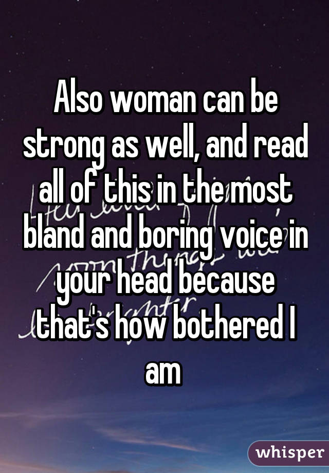 Also woman can be strong as well, and read all of this in the most bland and boring voice in your head because that's how bothered I am 