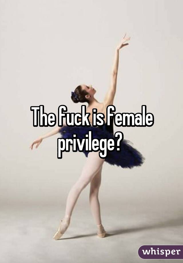 The fuck is female privilege? 