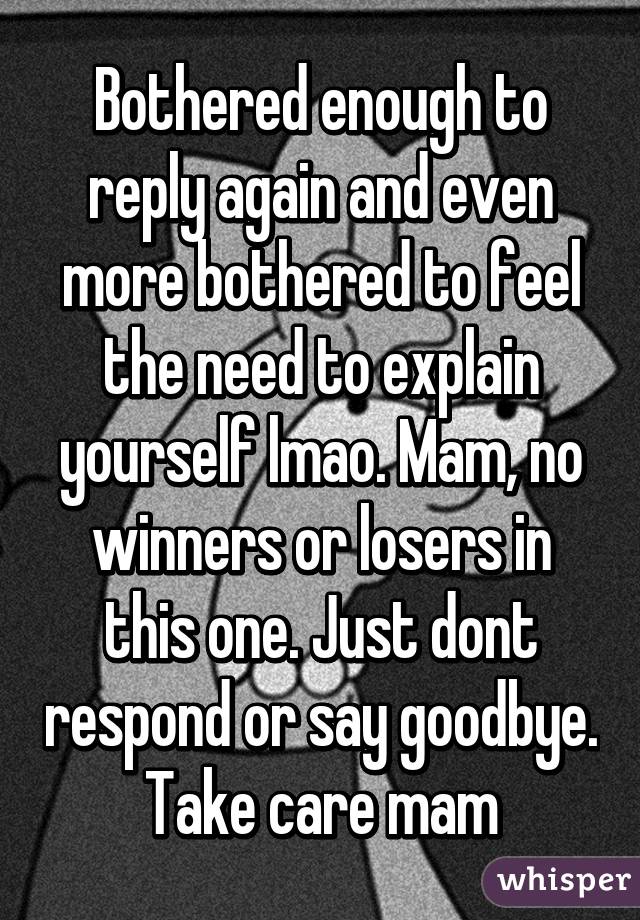 Bothered enough to reply again and even more bothered to feel the need to explain yourself lmao. Mam, no winners or losers in this one. Just dont respond or say goodbye. Take care mam