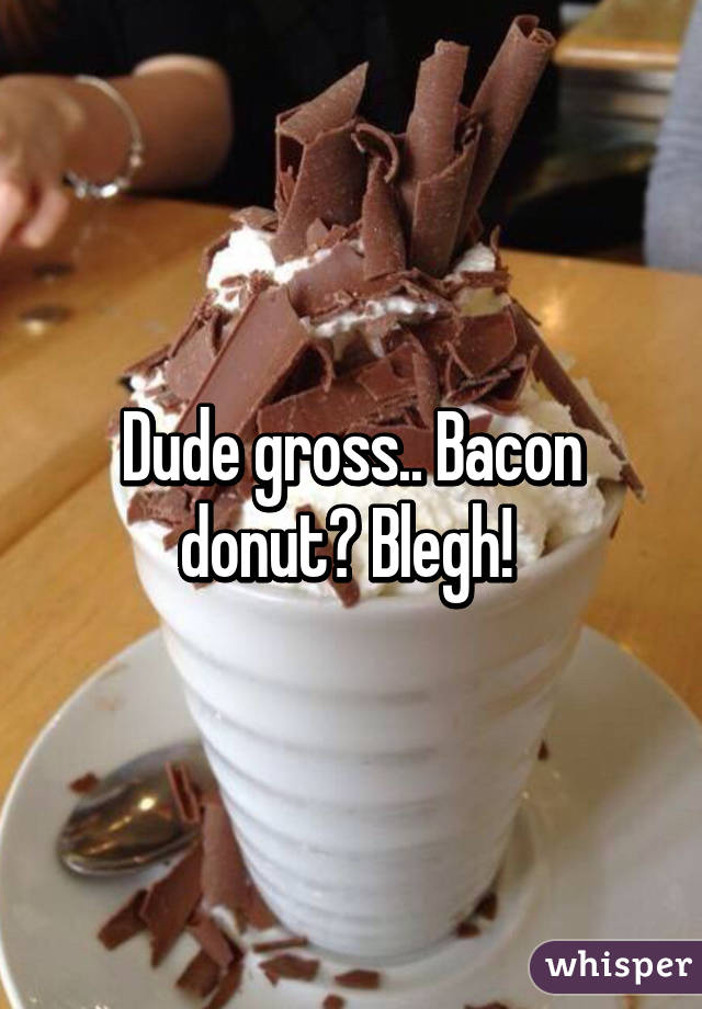 Dude gross.. Bacon donut? Blegh! 