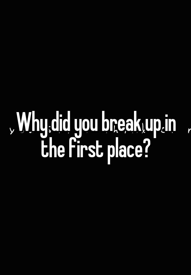 why-did-you-break-up-in-the-first-place