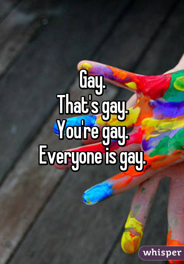 Gay.
That's gay.
You're gay.
Everyone is gay.
