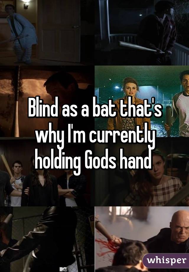 Blind as a bat that's why I'm currently holding Gods hand 