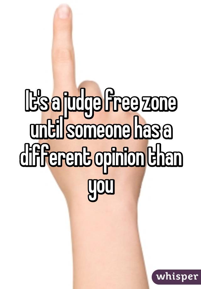 It's a judge free zone until someone has a different opinion than you