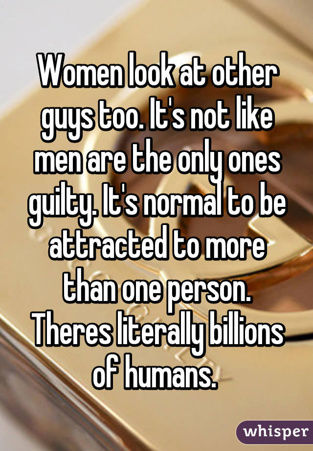 Women look at other guys too. It's not like men are the only ones guilty. It's normal to be attracted to more than one person. Theres literally billions of humans. 