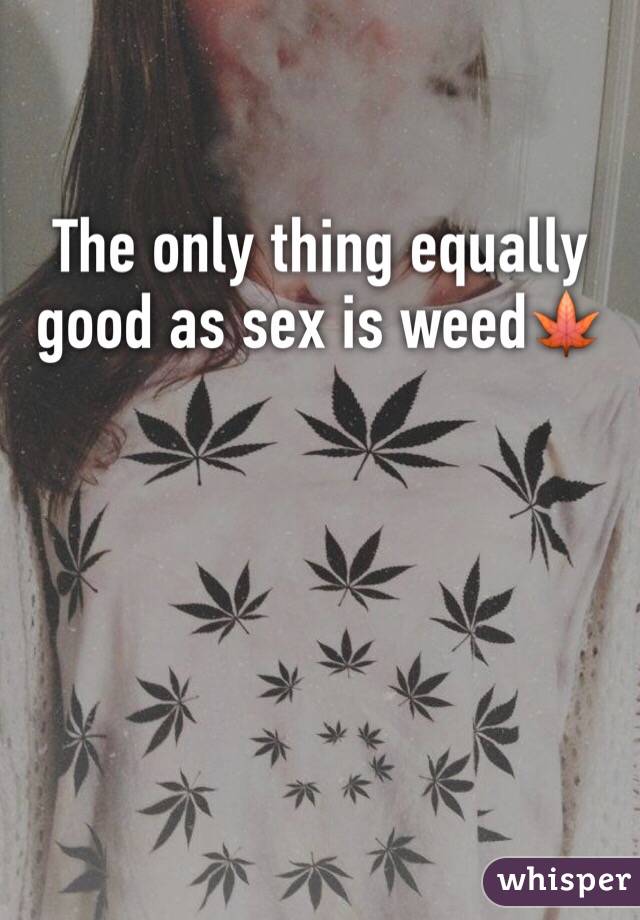 The only thing equally good as sex is weed🍁