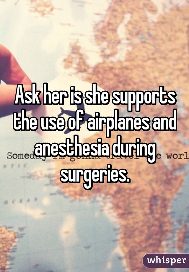 Ask her is she supports the use of airplanes and anesthesia during surgeries.