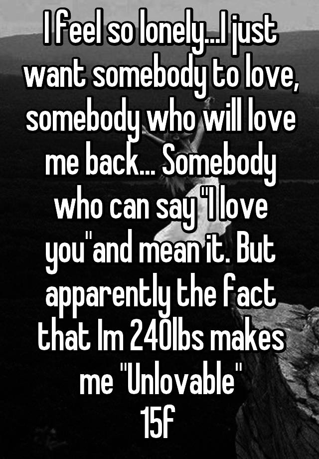 i-feel-so-lonely-i-just-want-somebody-to-love-somebody-who-will-love