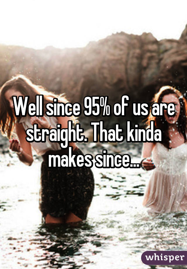 Well since 95% of us are straight. That kinda makes since...