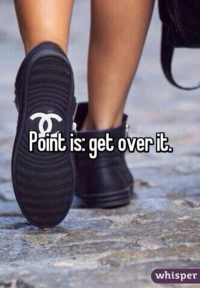 Point is: get over it.