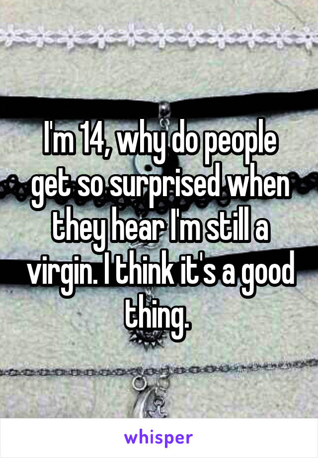 I'm 14, why do people get so surprised when they hear I'm still a virgin. I think it's a good thing. 