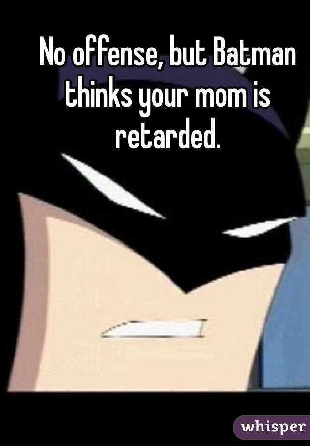 No offense, but Batman thinks your mom is retarded. 