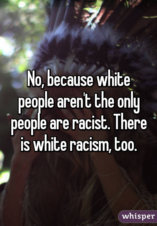 No, because white people aren't the only people are racist. There is white racism, too.