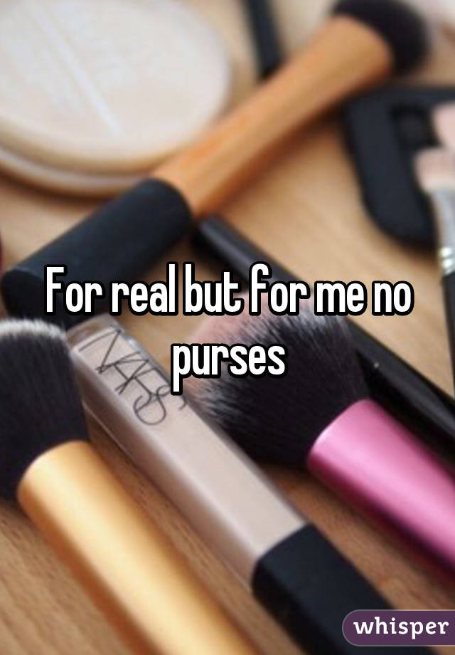 For real but for me no purses