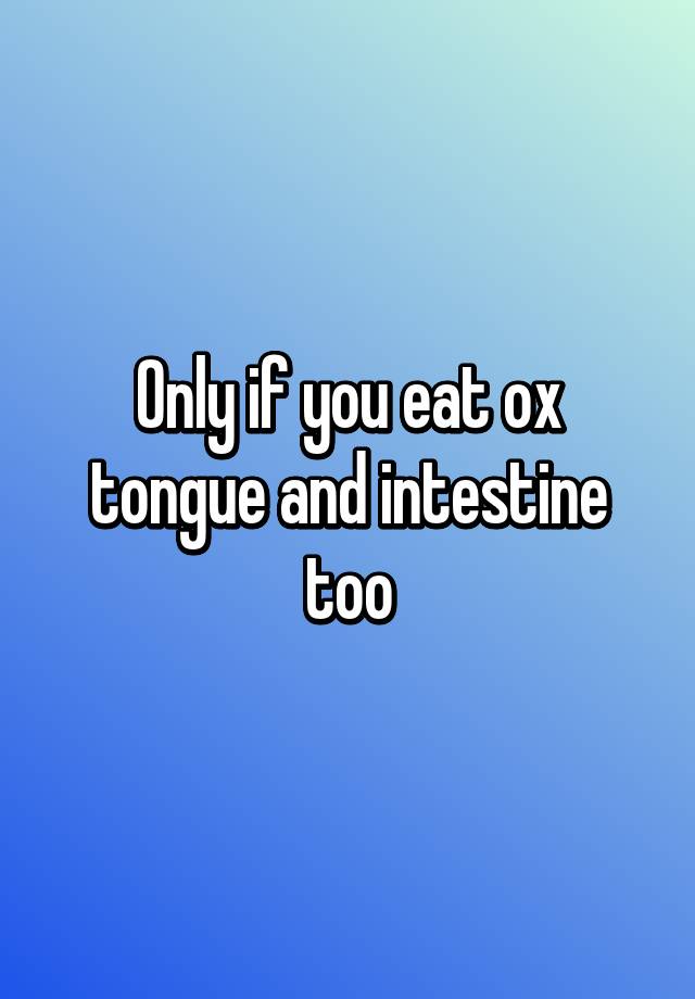 Only if you eat ox tongue and intestine too