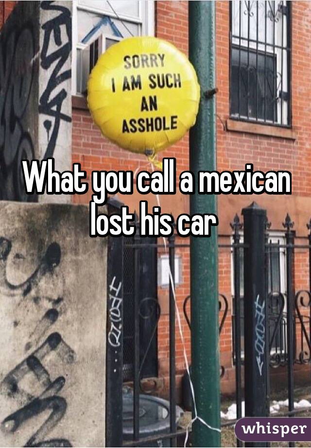 What you call a mexican lost his car 
