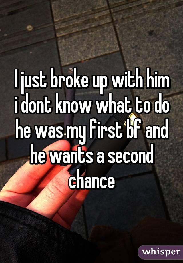 I just broke up with him i dont know what to do he was my first bf and he wants a second chance