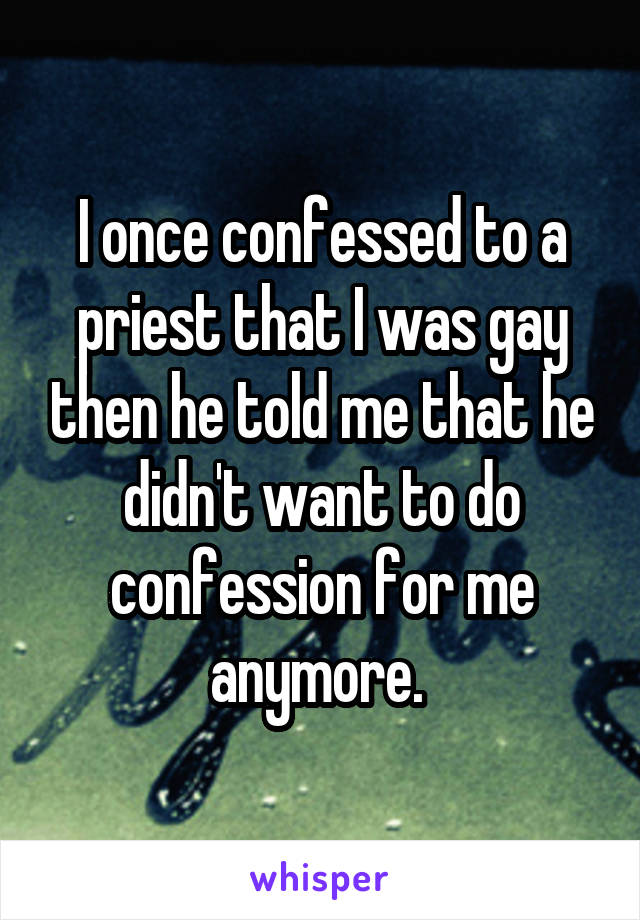 I once confessed to a priest that I was gay then he told me that he didn't want to do confession for me anymore. 