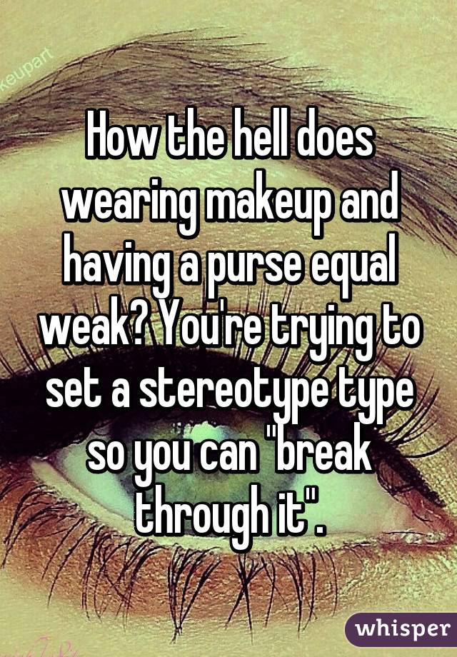 How the hell does wearing makeup and having a purse equal weak? You're trying to set a stereotype type so you can "break through it".