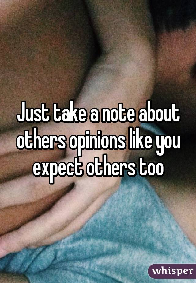 Just take a note about others opinions like you expect others too