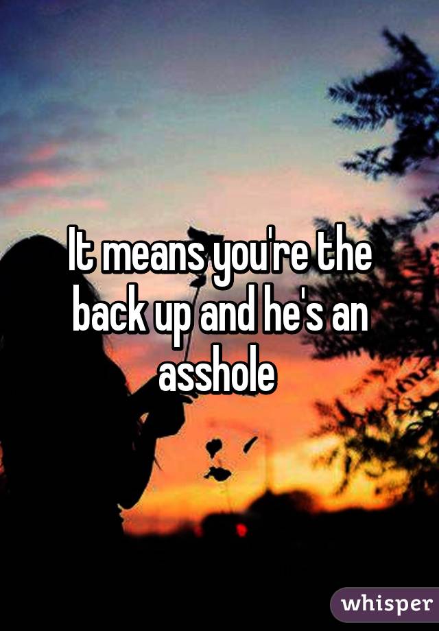 It means you're the back up and he's an asshole 