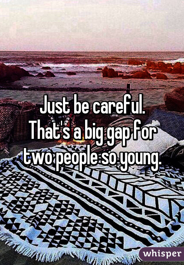 Just be careful.
That's a big gap for two people so young.