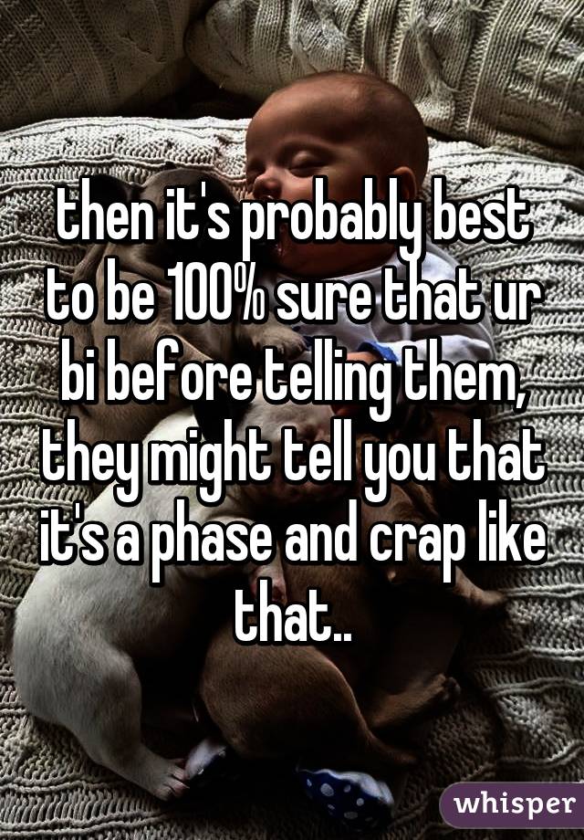 then it's probably best to be 100% sure that ur bi before telling them, they might tell you that it's a phase and crap like that..