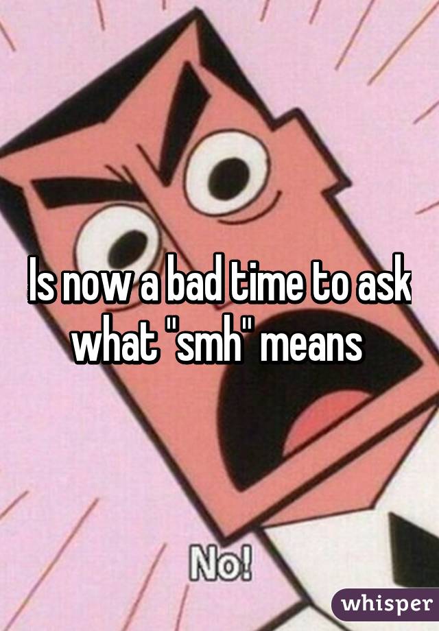 Is now a bad time to ask what "smh" means 