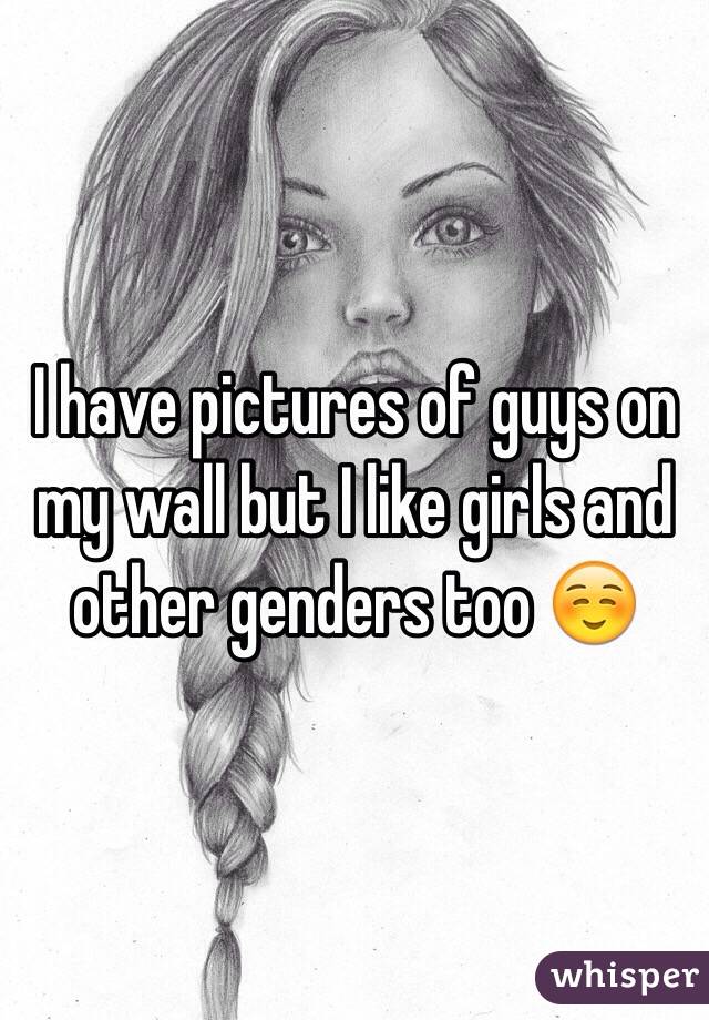 I have pictures of guys on my wall but I like girls and other genders too ☺️