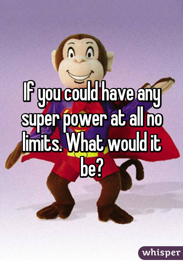 If you could have any super power at all no limits. What would it be?