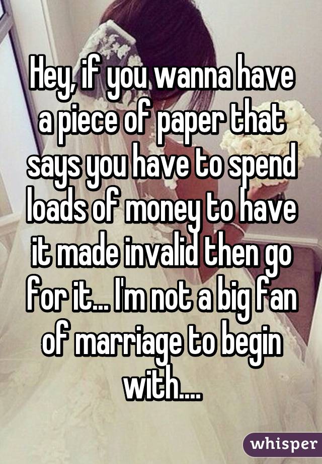 Hey, if you wanna have a piece of paper that says you have to spend loads of money to have it made invalid then go for it... I'm not a big fan of marriage to begin with....