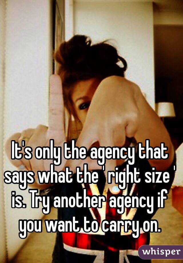 It's only the agency that says what the ' right size ' is. Try another agency if you want to carry on. 